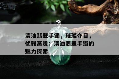 清油翡翠手镯，璀璨夺目，优雅高贵：清油翡翠手镯的魅力探索