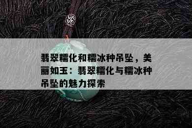 翡翠糯化和糯冰种吊坠，美丽如玉：翡翠糯化与糯冰种吊坠的魅力探索