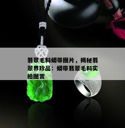 翡翠毛料蟒带图片，揭秘翡翠界珍品：蟒带翡翠毛料实拍图赏