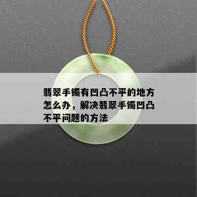 翡翠手镯有凹凸不平的地方怎么办，解决翡翠手镯凹凸不平问题的方法