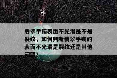 翡翠手镯表面不光滑是不是裂纹，如何判断翡翠手镯的表面不光滑是裂纹还是其他问题？