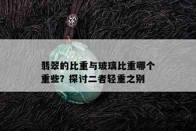 翡翠的比重与玻璃比重哪个重些？探讨二者轻重之别