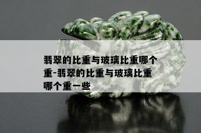 翡翠的比重与玻璃比重哪个重-翡翠的比重与玻璃比重哪个重一些