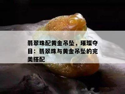 翡翠珠配黄金吊坠，璀璨夺目：翡翠珠与黄金吊坠的完美搭配