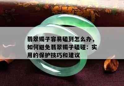 翡翠镯子容易磕到怎么办，如何避免翡翠镯子磕碰：实用的保护技巧和建议