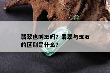 翡翠也叫玉吗？翡翠与玉石的区别是什么？