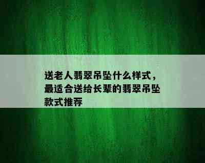 送老人翡翠吊坠什么样式，最适合送给长辈的翡翠吊坠款式推荐