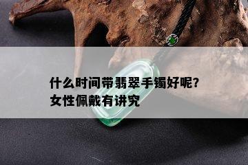 什么时间带翡翠手镯好呢？女性佩戴有讲究