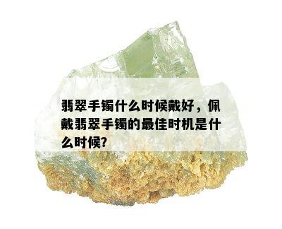 翡翠手镯什么时候戴好，佩戴翡翠手镯的更佳时机是什么时候？