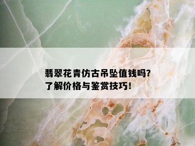 翡翠花青仿古吊坠值钱吗？了解价格与鉴赏技巧！