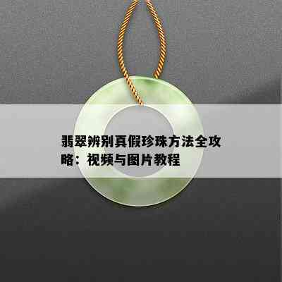 翡翠辨别真假珍珠方法全攻略：视频与图片教程