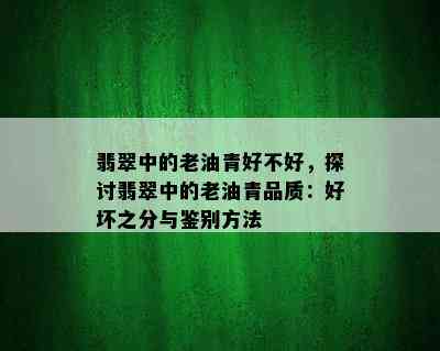 翡翠中的老油青好不好，探讨翡翠中的老油青品质：好坏之分与鉴别方法