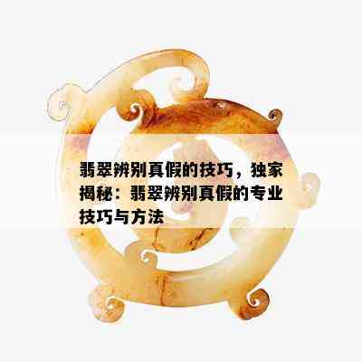 翡翠辨别真假的技巧，独家揭秘：翡翠辨别真假的专业技巧与方法