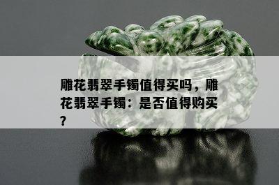 雕花翡翠手镯值得买吗，雕花翡翠手镯：是否值得购买？