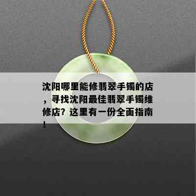 沈阳哪里能修翡翠手镯的店，寻找沈阳更佳翡翠手镯维修店？这里有一份全面指南！