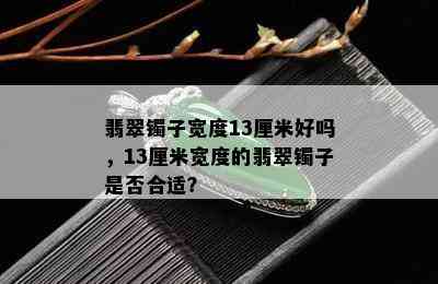 翡翠镯子宽度13厘米好吗，13厘米宽度的翡翠镯子是否合适？