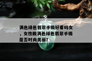 满色绿色翡翠手镯好看吗女，女性戴满色绿色翡翠手镯是否时尚美丽？