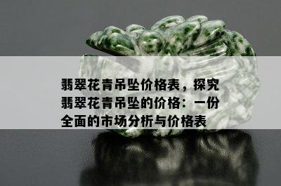 翡翠花青吊坠价格表，探究翡翠花青吊坠的价格：一份全面的市场分析与价格表