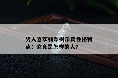 男人喜欢翡翠揭示其性格特点：究竟是怎样的人？