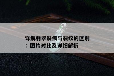 详解翡翠裂痕与裂纹的区别：图片对比及详细解析