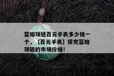 蓝珀项链百元手表多少钱一个，【百元手表】探究蓝珀项链的市场价格！