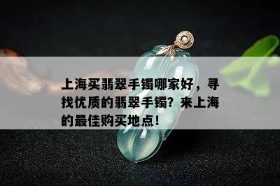 上海买翡翠手镯哪家好，寻找优质的翡翠手镯？来上海的更佳购买地点！