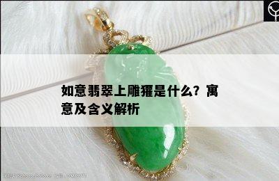 如意翡翠上雕獾是什么？寓意及含义解析