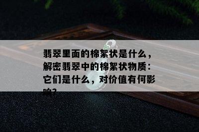 翡翠里面的棉絮状是什么，解密翡翠中的棉絮状物质：它们是什么，对价值有何影响？