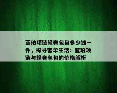 蓝珀项链轻奢包包多少钱一件，探寻奢华生活：蓝珀项链与轻奢包包的价格解析