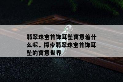 翡翠珠宝首饰耳坠寓意着什么呢，探索翡翠珠宝首饰耳坠的寓意世界