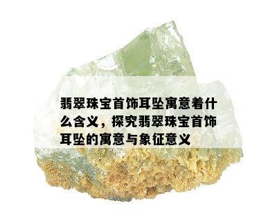 翡翠珠宝首饰耳坠寓意着什么含义，探究翡翠珠宝首饰耳坠的寓意与象征意义