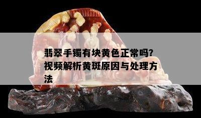 翡翠手镯有块黄色正常吗？视频解析黄斑原因与处理方法