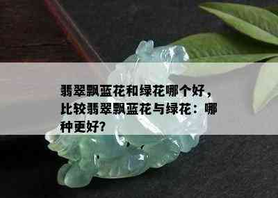 翡翠飘蓝花和绿花哪个好，比较翡翠飘蓝花与绿花：哪种更好？