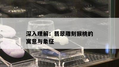 深入理解：翡翠雕刻猴桃的寓意与象征