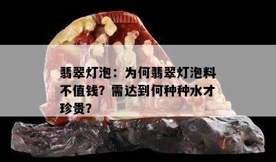 翡翠灯泡：为何翡翠灯泡料不值钱？需达到何种种水才珍贵？