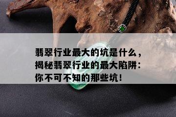 翡翠行业更大的坑是什么，揭秘翡翠行业的更大陷阱：你不可不知的那些坑！