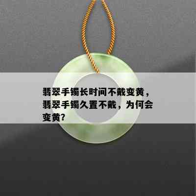 翡翠手镯长时间不戴变黄，翡翠手镯久置不戴，为何会变黄？