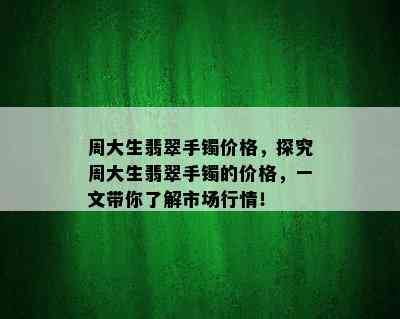 周大生翡翠手镯价格，探究周大生翡翠手镯的价格，一文带你了解市场行情！