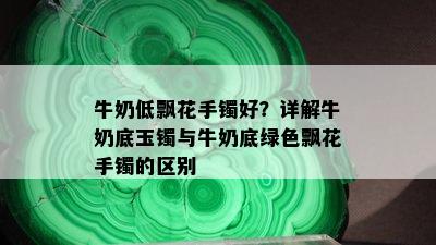 牛奶低飘花手镯好？详解牛奶底玉镯与牛奶底绿色飘花手镯的区别