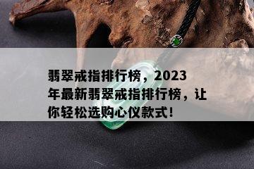 翡翠戒指排行榜，2023年最新翡翠戒指排行榜，让你轻松选购心仪款式！