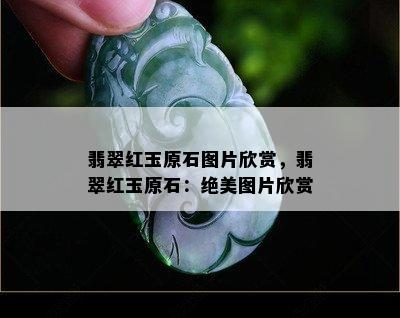 翡翠红玉原石图片欣赏，翡翠红玉原石：绝美图片欣赏