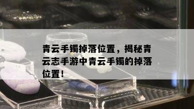 青云手镯掉落位置，揭秘青云志手游中青云手镯的掉落位置！