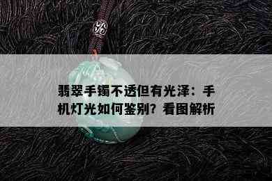 翡翠手镯不透但有光泽：手机灯光如何鉴别？看图解析