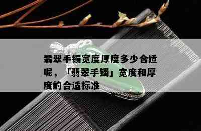 翡翠手镯宽度厚度多少合适呢，「翡翠手镯」宽度和厚度的合适标准