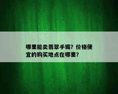 哪里能卖翡翠手镯？价格便宜的购买地点在哪里？