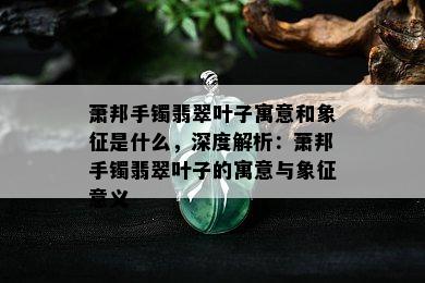 萧邦手镯翡翠叶子寓意和象征是什么，深度解析：萧邦手镯翡翠叶子的寓意与象征意义