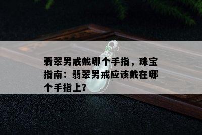 翡翠男戒戴哪个手指，珠宝指南：翡翠男戒应该戴在哪个手指上？