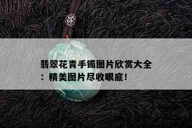 翡翠花青手镯图片欣赏大全：精美图片尽收眼底！