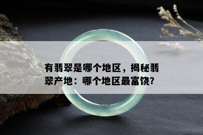 有翡翠是哪个地区，揭秘翡翠产地：哪个地区最富饶？