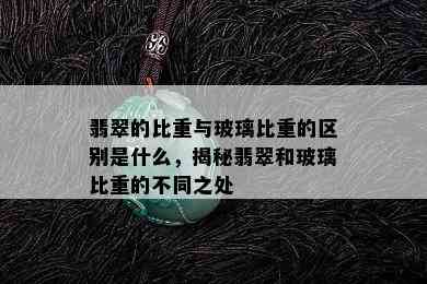 翡翠的比重与玻璃比重的区别是什么，揭秘翡翠和玻璃比重的不同之处